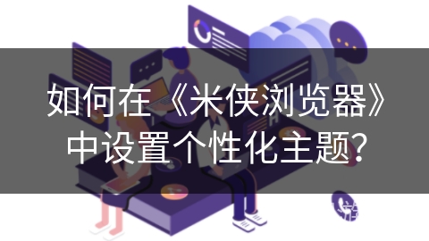 如何在《米侠浏览器》中设置个性化主题？