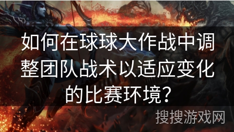 如何在球球大作战中调整团队战术以适应变化的比赛环境？