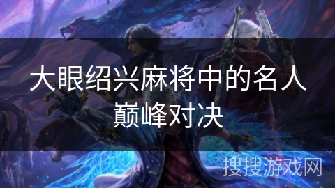 大眼绍兴麻将中的名人巅峰对决 大眼绍兴麻将中的名人巅峰对决
