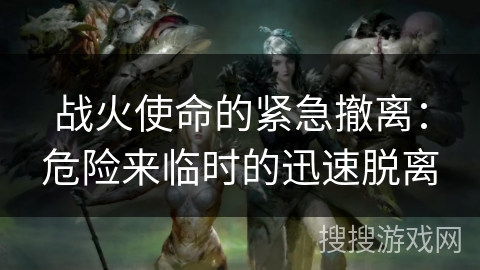 战火使命的紧急撤离:危险来临时的迅速脱离 战火使命的紧急撤离:危险来临时的迅速脱离