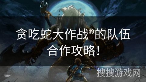 贪吃蛇大作战®的队伍合作攻略！