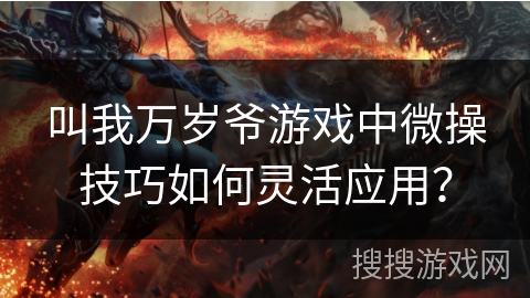 叫我万岁爷游戏中微操技巧如何灵活应用？
