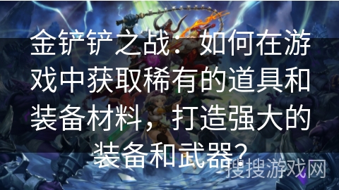 金铲铲之战：如何在游戏中获取稀有的道具和装备材料，打造强大的装备和武器？
