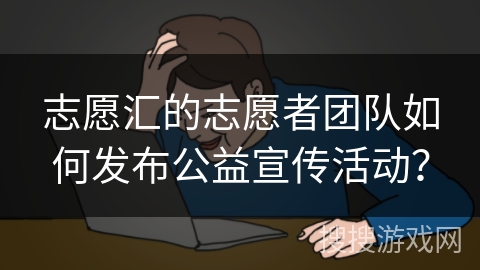 志愿汇的志愿者团队如何发布公益宣传活动? 志愿汇的志愿者团队如何发布公益宣传活动?