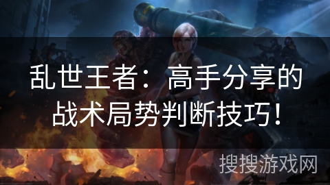 乱世王者：高手分享的战术局势判断技巧！