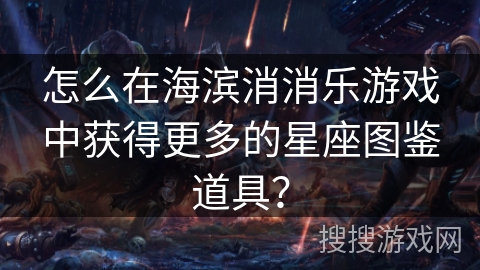 怎么在海滨消消乐游戏中获得更多的星座图鉴道具？