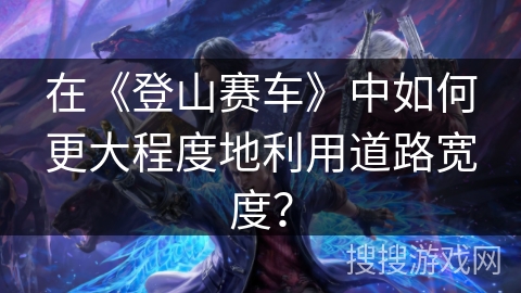 在《登山赛车》中如何更大程度地利用道路宽度？