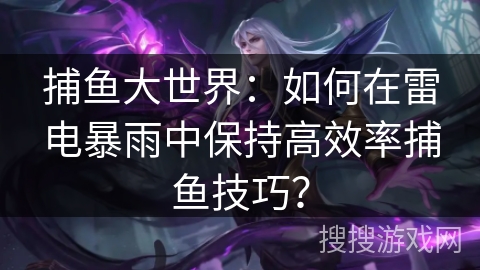 捕鱼大世界:如何在雷电暴雨中保持高效率捕鱼技巧? 捕鱼大世界:如何在雷电暴雨中保持高效率捕鱼技巧?