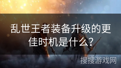 乱世王者装备升级的更佳时机是什么？