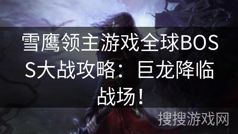 雪鹰领主游戏全球BOSS大战攻略：巨龙降临战场！