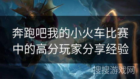 奔跑吧我的小火车比赛中的高分玩家分享经验 奔跑吧我的小火车比赛中的高分玩家分享经验