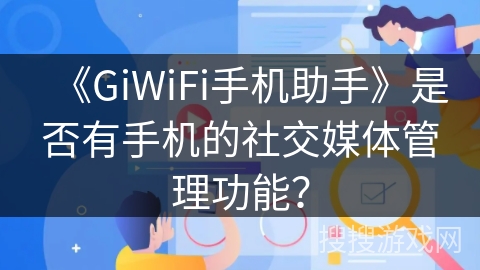 《GiWiFi手机助手》是否有手机的社交媒体管理功能? 《GiWiFi手机助手》是否有手机的社交媒体管理功能?