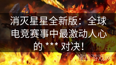 消灭星星全新版：全球电竞赛事中最激动人心的 *** 对决！