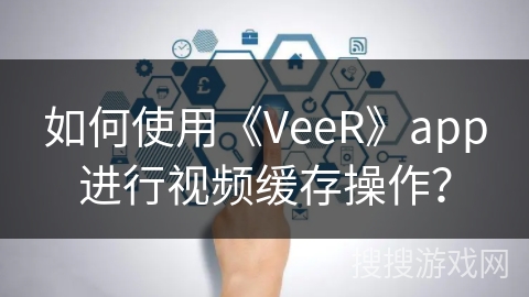 如何使用《VeeR》app进行视频缓存操作？