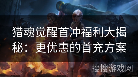 猎魂觉醒首冲福利大揭秘：更优惠的首充方案