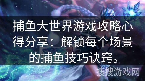 捕鱼大世界游戏攻略心得分享:解锁每个场景的捕鱼技巧诀窍。 捕鱼大世界游戏攻略心得分享:解锁每个场景的捕鱼技巧诀窍。