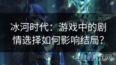 冰河时代：游戏中的剧情选择如何影响结局？