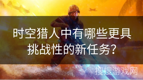 时空猎人中有哪些更具挑战性的新任务？