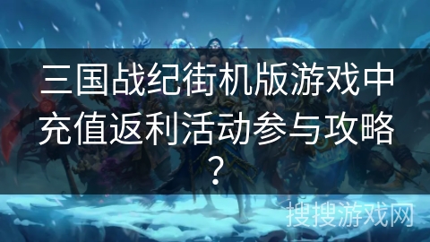 三国战纪街机版游戏中充值返利活动参与攻略？