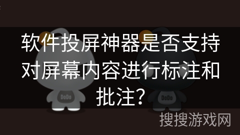 软件投屏神器是否支持对屏幕内容进行标注和批注？