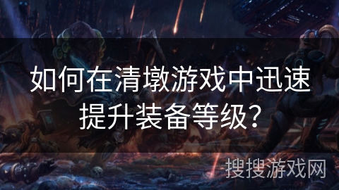 如何在清墩游戏中迅速提升装备等级？