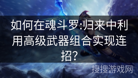 如何在魂斗罗:归来中利用高级武器组合实现连招？