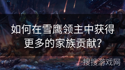 如何在雪鹰领主中获得更多的家族贡献？