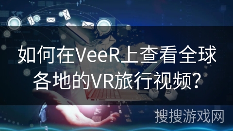 如何在VeeR上查看全球各地的VR旅行视频？