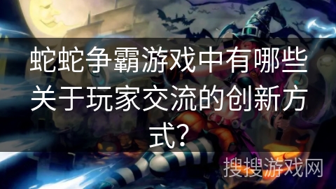 蛇蛇争霸游戏中有哪些关于玩家交流的创新方式？
