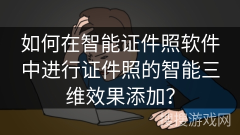 如何在智能证件照软件中进行证件照的智能三维效果添加？