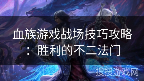 血族游戏战场技巧攻略:胜利的不二法门 血族游戏战场技巧攻略:胜利的不二法门