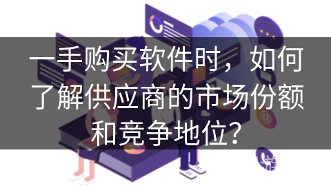 一手购买软件时,如何了解供应商的市场份额和竞争地位? 一手购买软件时,如何了解供应商的市场份额和竞争地位?