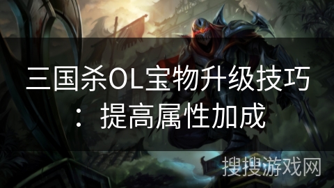 三国杀OL宝物升级技巧:提高属性加成 三国杀OL宝物升级技巧:提高属性加成