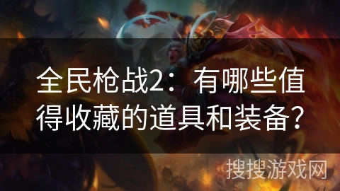 全民枪战2：有哪些值得收藏的道具和装备？