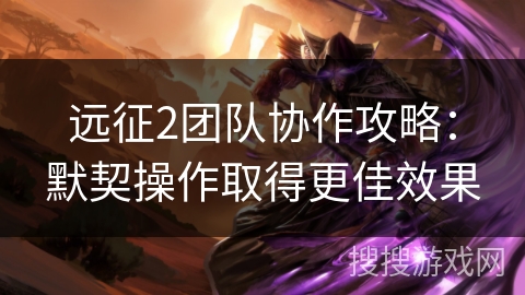 远征2团队协作攻略:默契操作取得更佳效果 远征2团队协作攻略:默契操作取得更佳效果