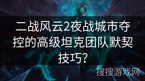 二战风云2夜战城市夺控的高级坦克团队默契技巧？