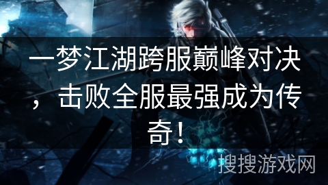 一梦江湖跨服巅峰对决，击败全服最强成为传奇！