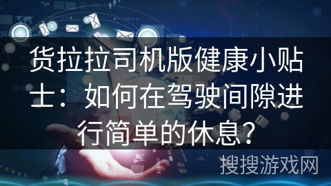 货拉拉司机版健康小贴士:如何在驾驶间隙进行简单的休息? 货拉拉司机版健康小贴士:如何在驾驶间隙进行简单的休息?