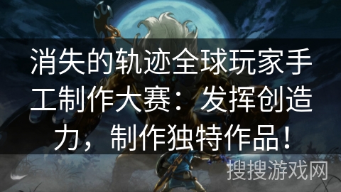消失的轨迹全球玩家手工制作大赛：发挥创造力，制作独特作品！
