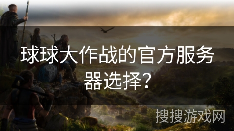 球球大作战的官方服务器选择？