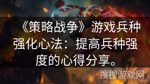 《策略战争》游戏兵种强化心法:提高兵种强度的心得分享。 《策略战争》游戏兵种强化心法:提高兵种强度的心得分享。