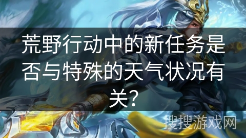 荒野行动中的新任务是否与特殊的天气状况有关？