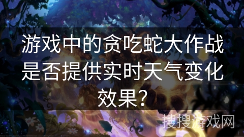 游戏中的贪吃蛇大作战是否提供实时天气变化效果？
