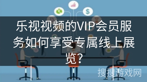 乐视视频的VIP会员服务如何享受专属线上展览？
