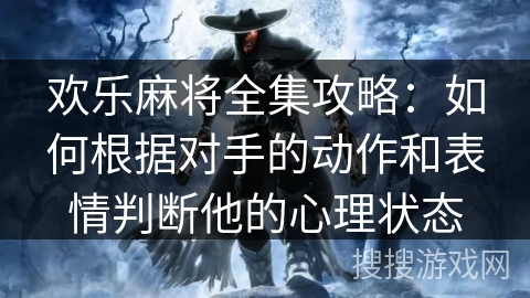 欢乐麻将全集攻略:如何根据对手的动作和表情判断他的心理状态 欢乐麻将全集攻略:如何根据对手的动作和表情判断他的心理状态