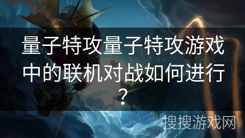 量子特攻量子特攻游戏中的联机对战如何进行？