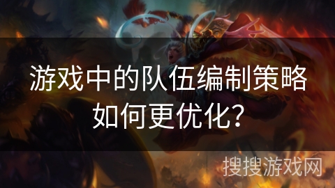 游戏中的队伍编制策略如何更优化？