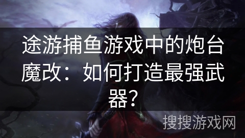 途游捕鱼游戏中的炮台魔改：如何打造最强武器？