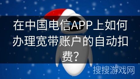在中国电信APP上如何办理宽带账户的自动扣费? 在中国电信APP上如何办理宽带账户的自动扣费?