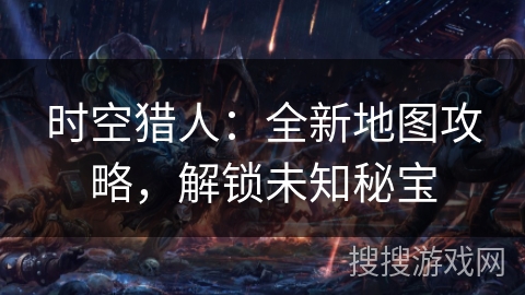 时空猎人:全新地图攻略,解锁未知秘宝 时空猎人:全新地图攻略,解锁未知秘宝